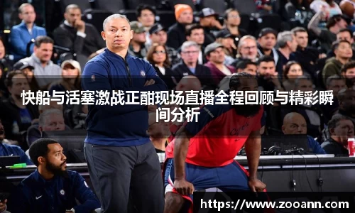 快船与活塞激战正酣现场直播全程回顾与精彩瞬间分析
