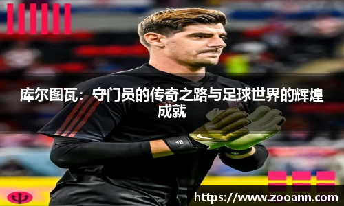 库尔图瓦：守门员的传奇之路与足球世界的辉煌成就