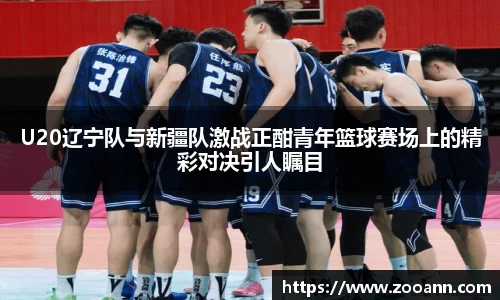 U20辽宁队与新疆队激战正酣青年篮球赛场上的精彩对决引人瞩目