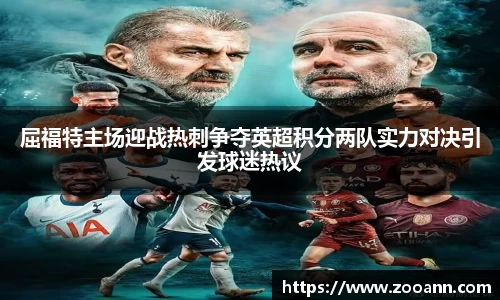 屈福特主场迎战热刺争夺英超积分两队实力对决引发球迷热议